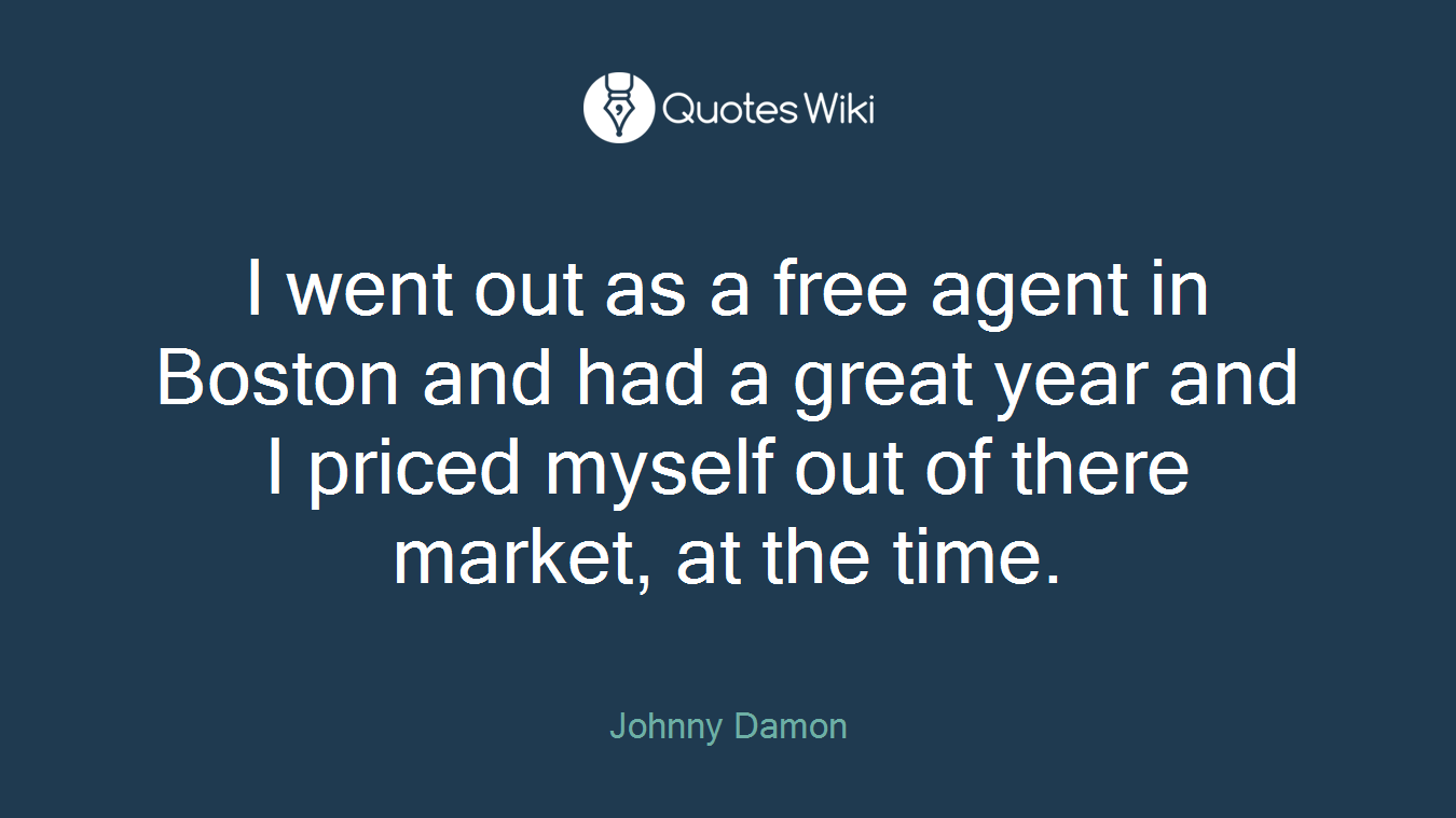 I went out as a free agent in Boston and had a great year and I priced myself out of there market, at the time.