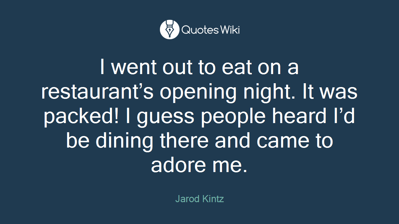 I went out to eat on a restaurant’s opening night. It was packed! I guess people heard I’d be dining there and came to adore me.