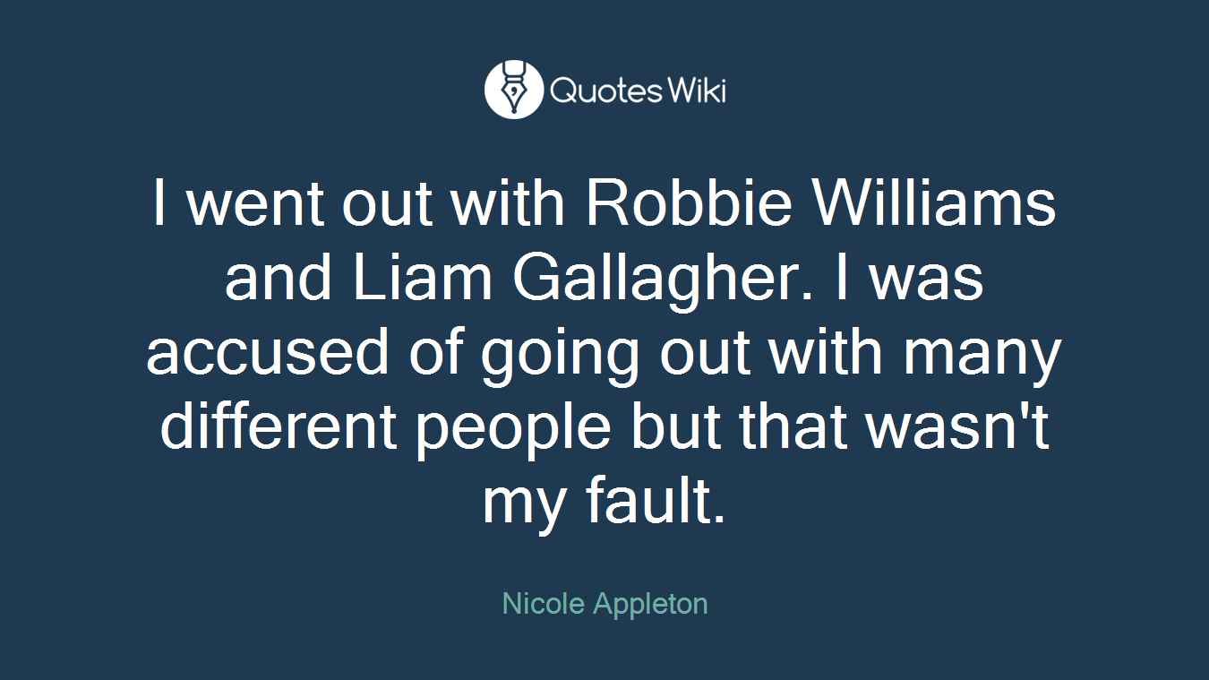 I went out with Robbie Williams and Liam Gallagher. I was accused of going out with many different people but that wasn't my fault.