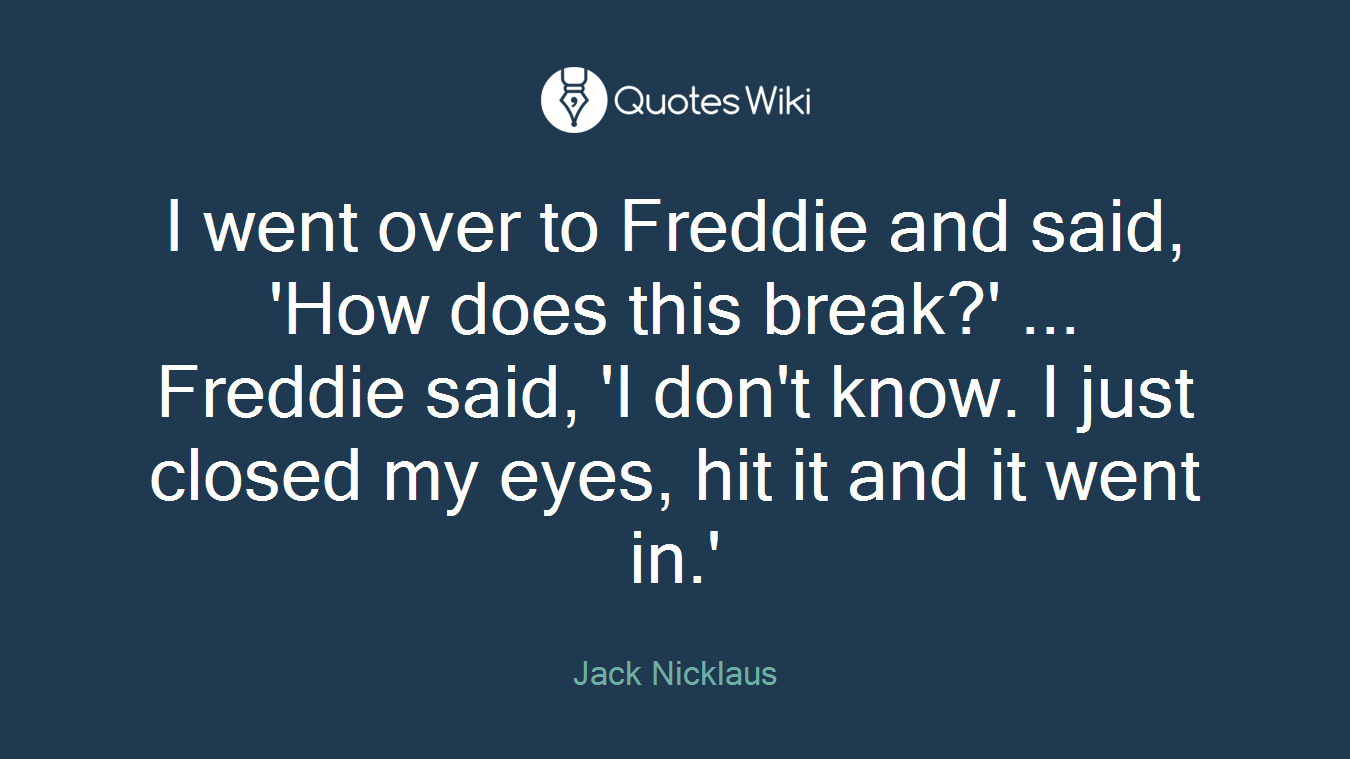 I went over to Freddie and said, 'How does this break?' ... Freddie said, 'I don't know. I just closed my eyes, hit it and it went in.'