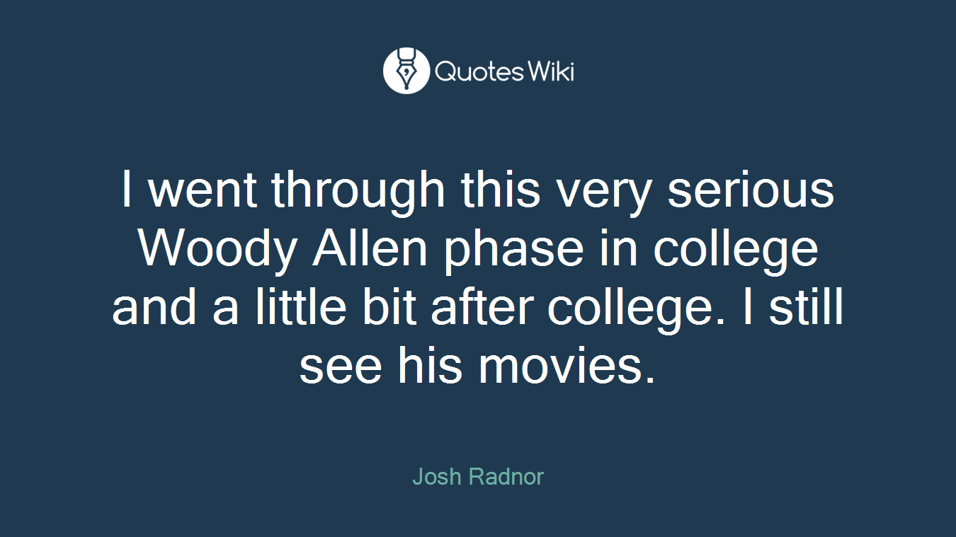 I went through this very serious Woody Allen phase in college and a little bit after college. I still see his movies.