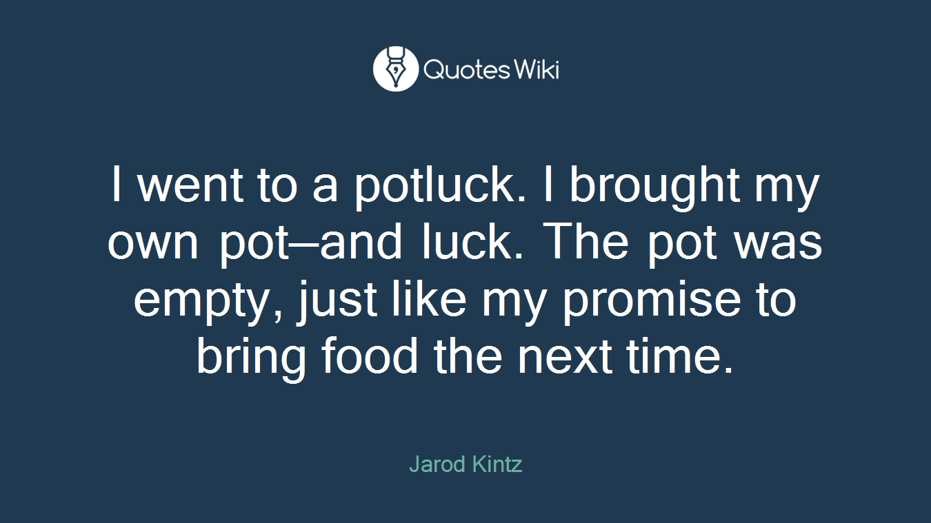 I went to a potluck. I brought my own pot—and luck. The pot was empty, just like my promise to bring food the next time.