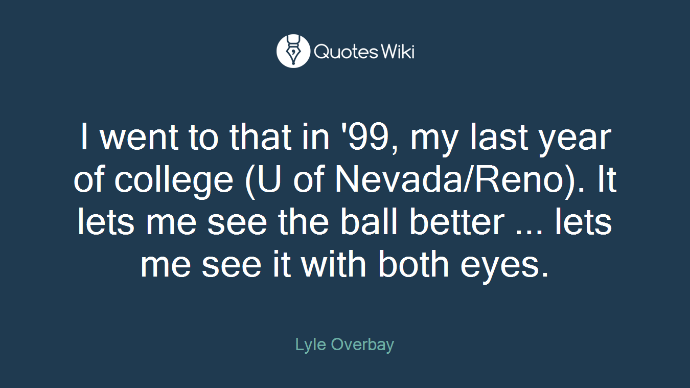 I went to that in '99, my last year of college (U of Nevada/Reno). It lets me see the ball better ... lets me see it with both eyes.