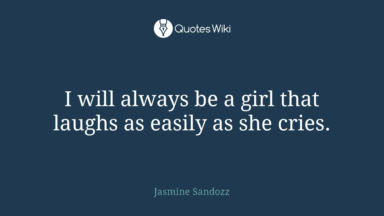 I will always be a girl that laughs as easily as she cries.