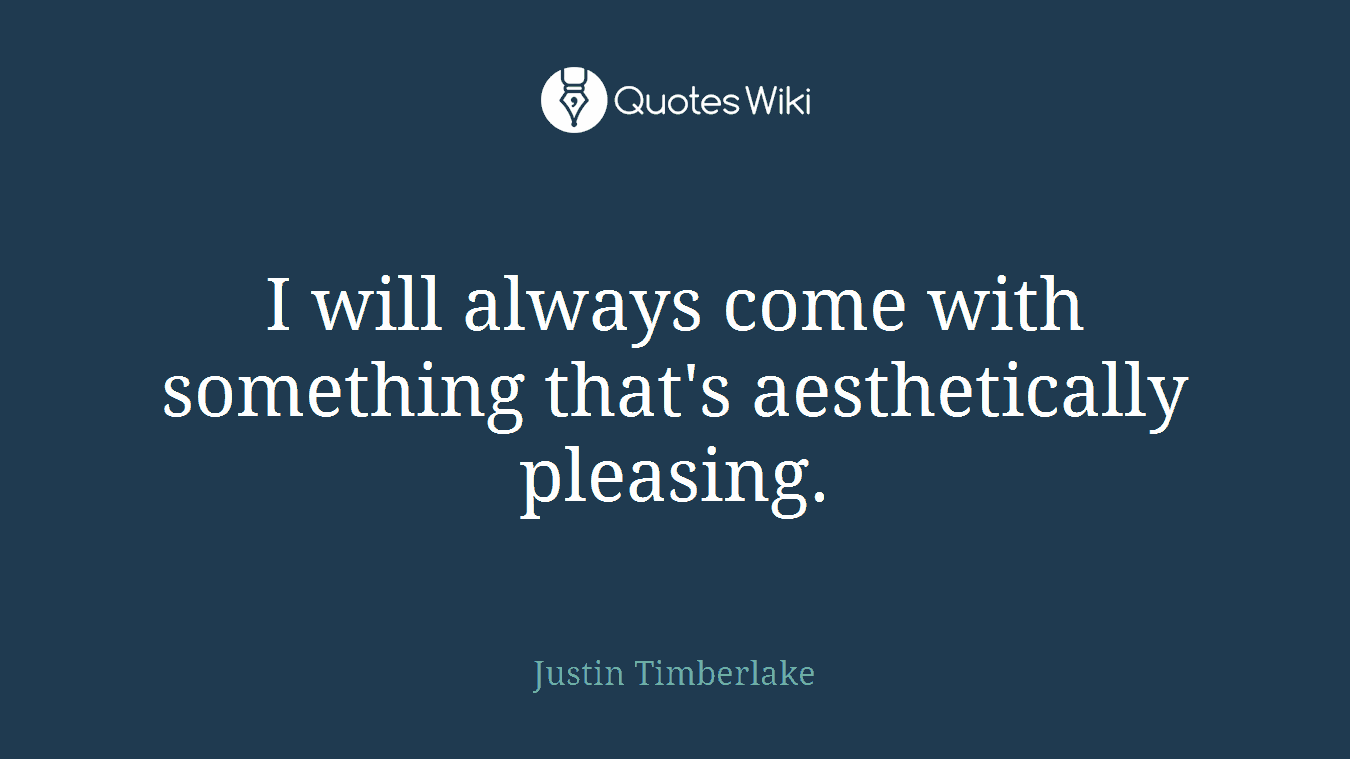 I will always come with something that's aesthetically pleasing.
