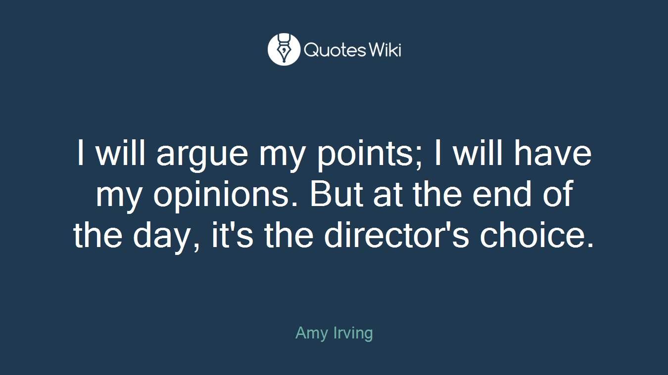 I will argue my points; I will have my opinions. But at the end of the day, it's the director's choice.