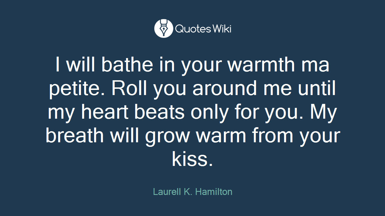 I will bathe in your warmth ma petite. Roll you around me until my heart beats only for you. My breath will grow warm from your kiss.