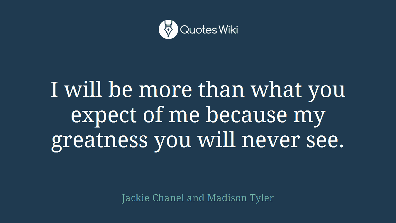 I will be more than what you expect of me because my greatness you will never see.