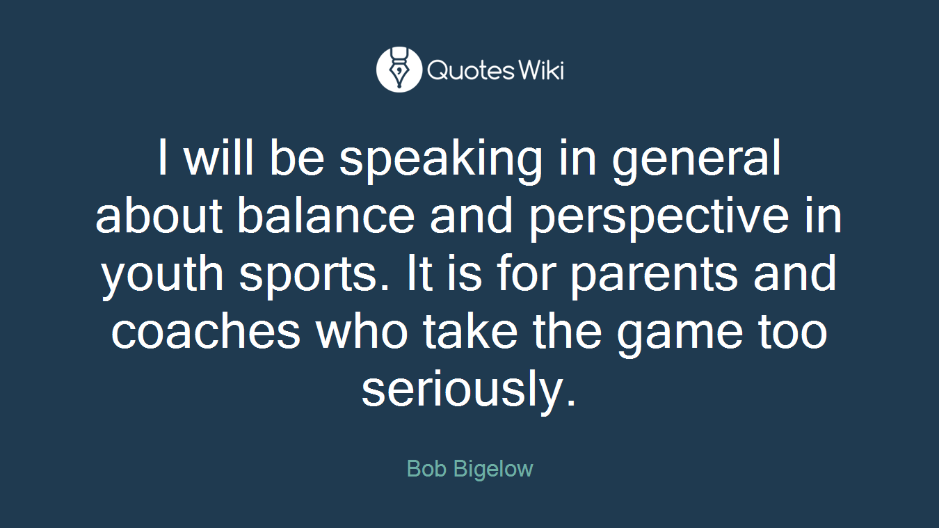 I will be speaking in general about balance and perspective in youth sports. It is for parents and coaches who take the game too seriously.