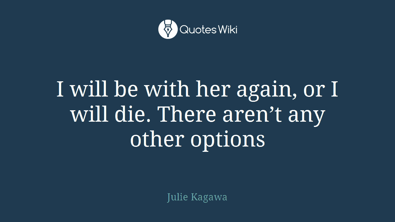 I will be with her again, or I will die. There aren’t any other options