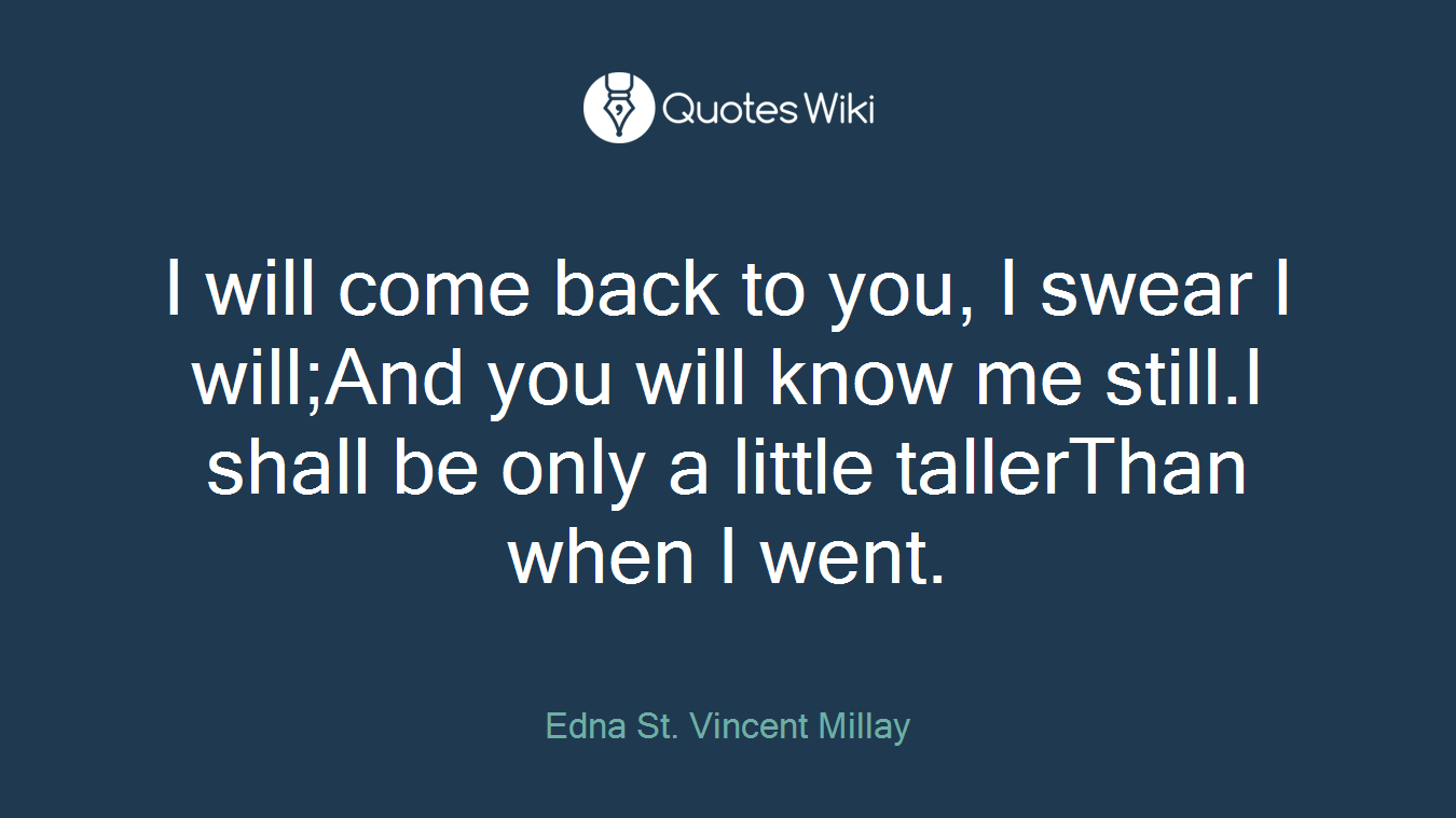 I will come back to you, I swear I will;And you will know me still.I shall be only a little tallerThan when I went.