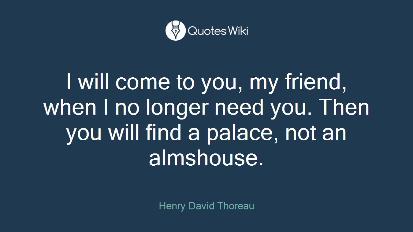 I will come to you, my friend, when I no longer need you. Then you will find a palace, not an almshouse.