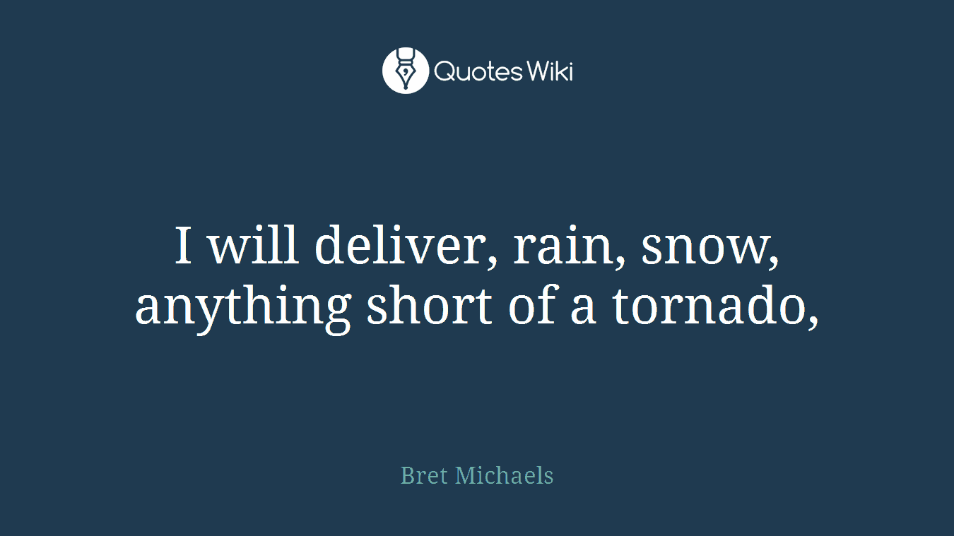 I will deliver, rain, snow, anything short of a tornado,