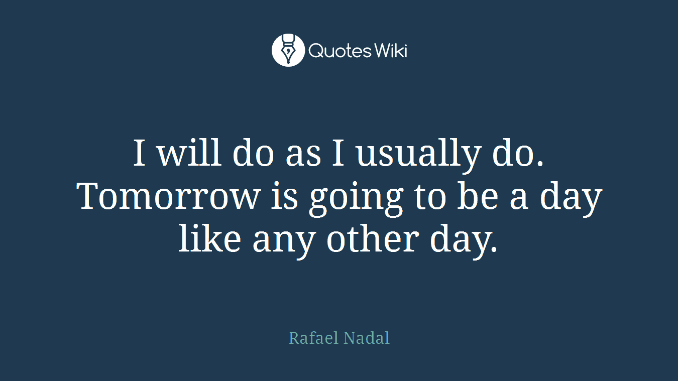 I will do as I usually do. Tomorrow is going to be a day like any other day.