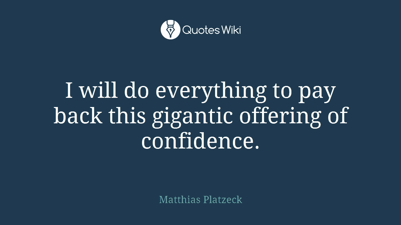 I will do everything to pay back this gigantic offering of confidence.