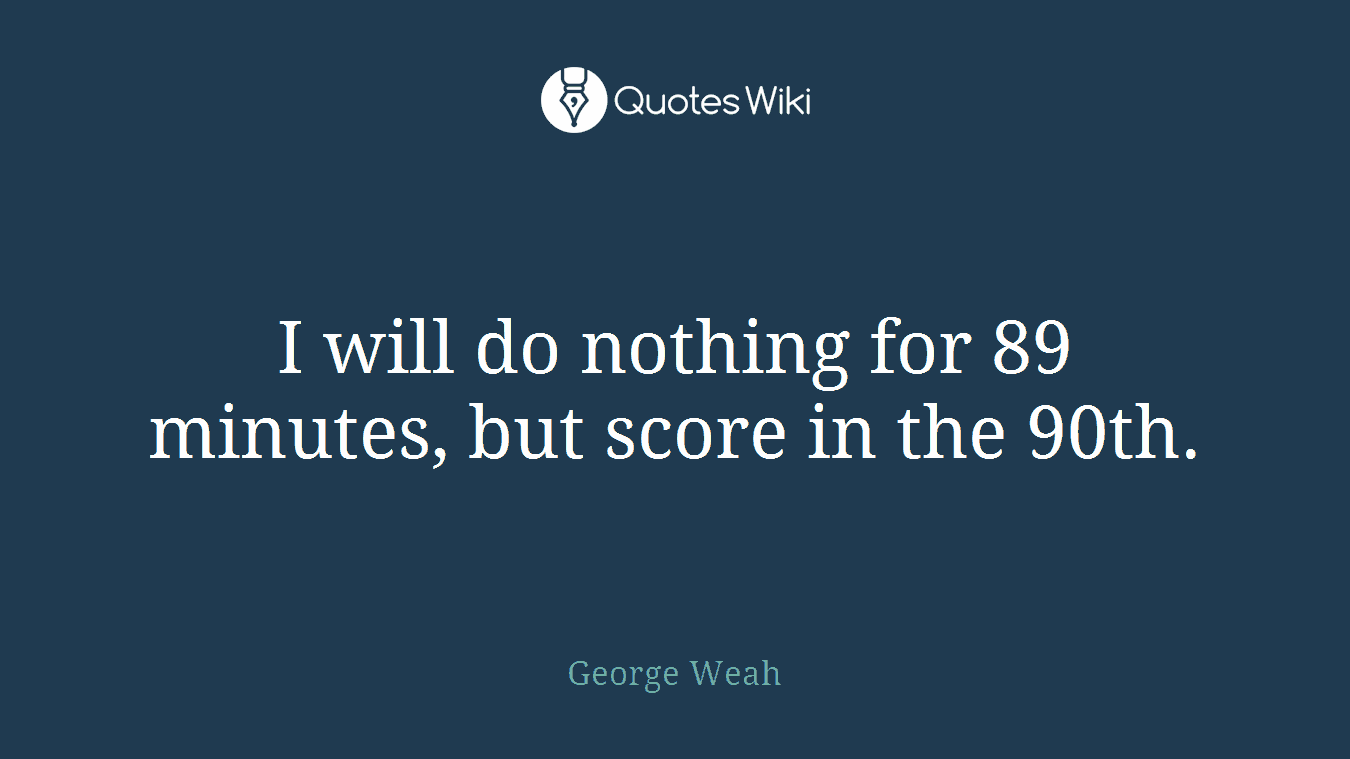 I will do nothing for 89 minutes, but score in the 90th.