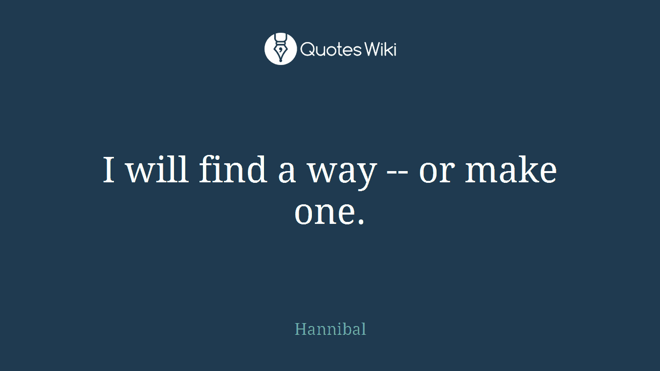 I will find a way -- or make one.