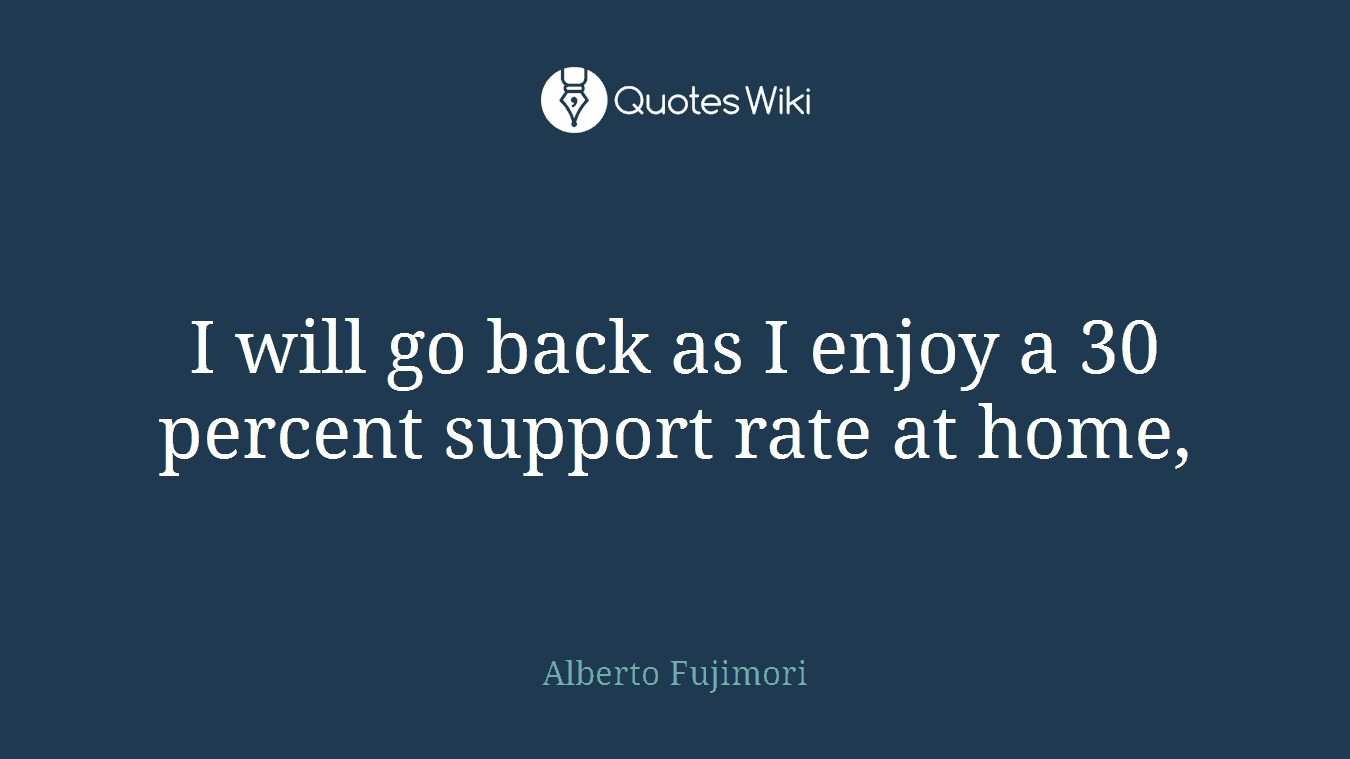 I will go back as I enjoy a 30 percent support rate at home,