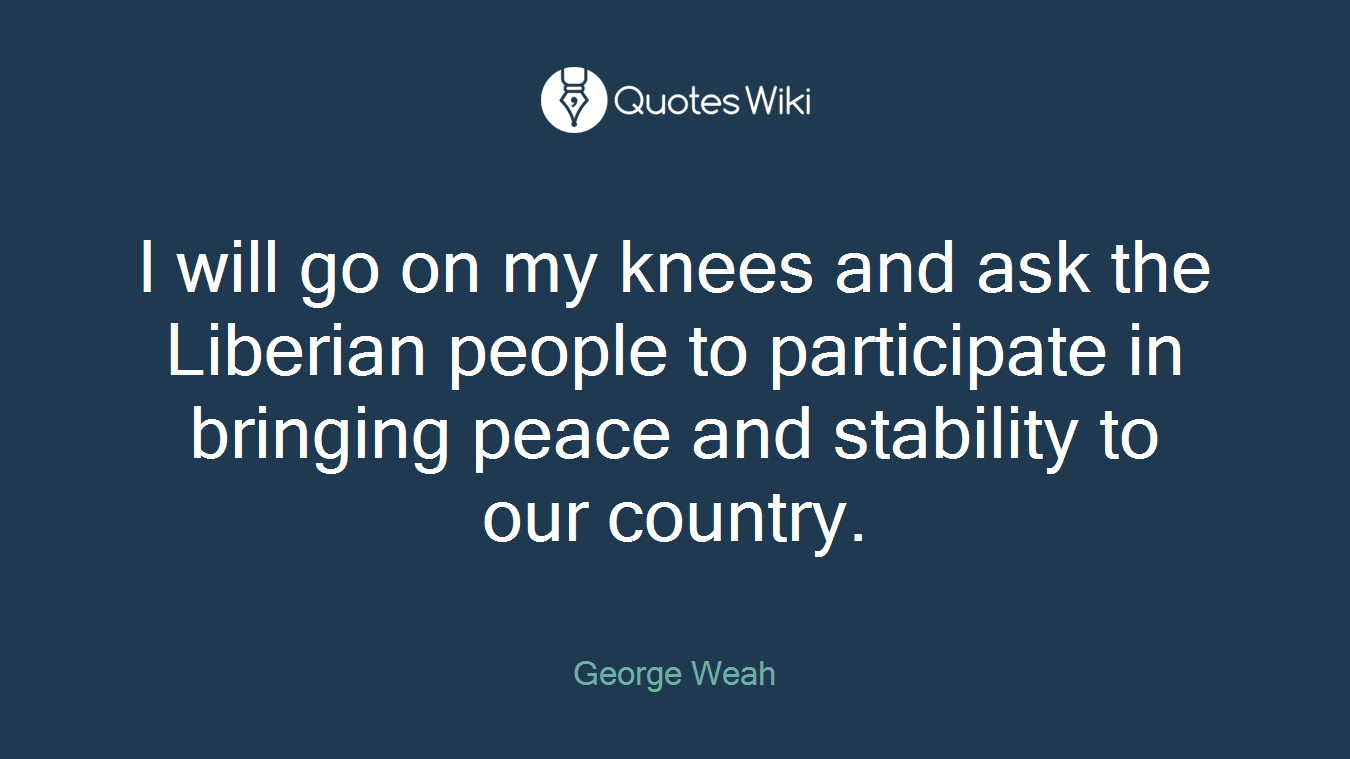 I will go on my knees and ask the Liberian people to participate in bringing peace and stability to our country.