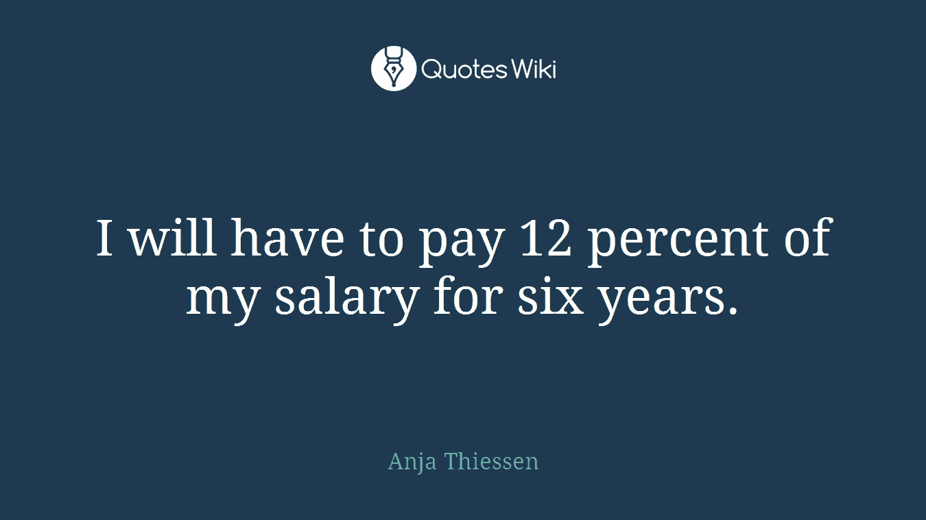 I will have to pay 12 percent of my salary for six years.