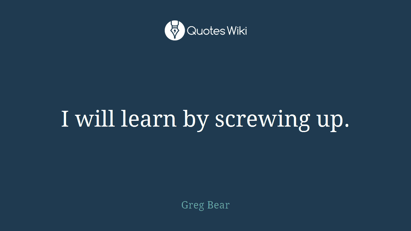 I will learn by screwing up.
