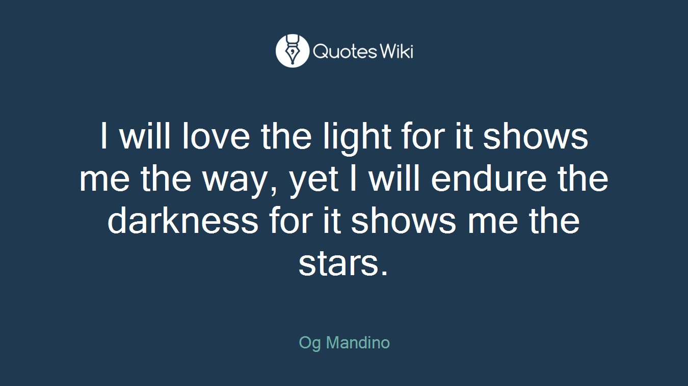 I will love the light for it shows me the way, yet I will endure the darkness for it shows me the stars.