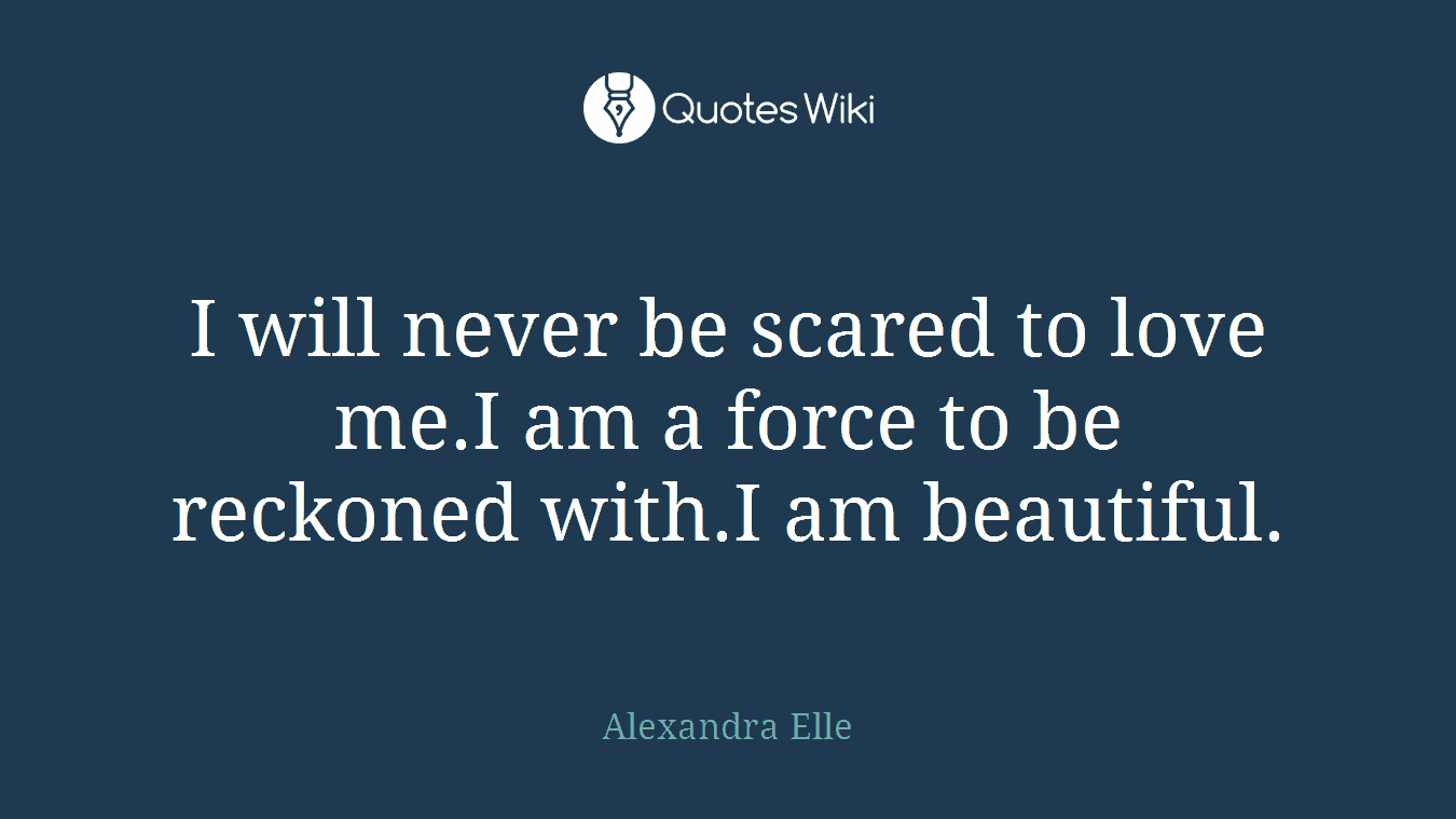 I will never be scared to love me.I am a force to be reckoned with.I am beautiful.