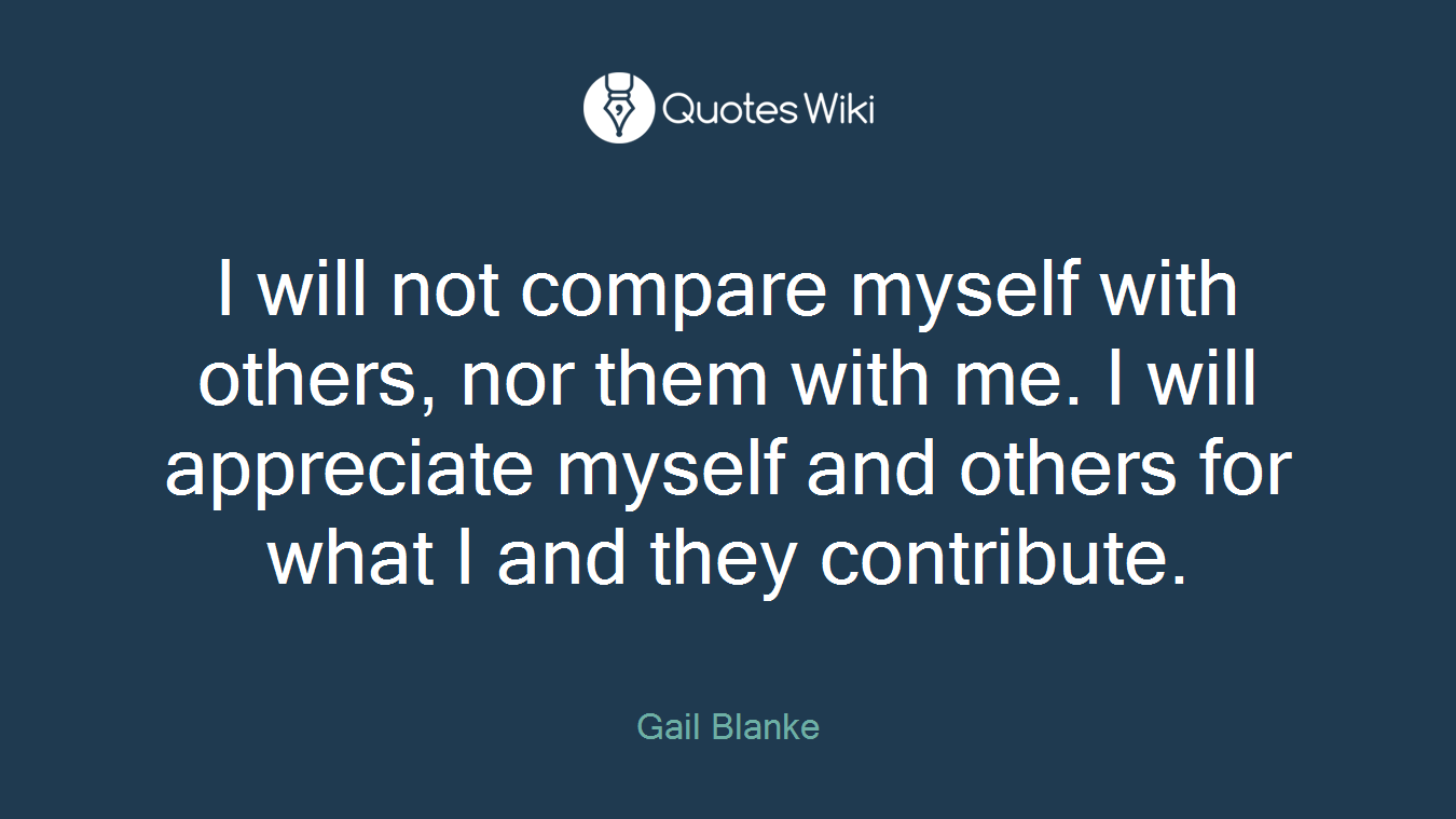 I will not compare myself with others, nor them with me. I will appreciate myself and others for what I and they contribute.