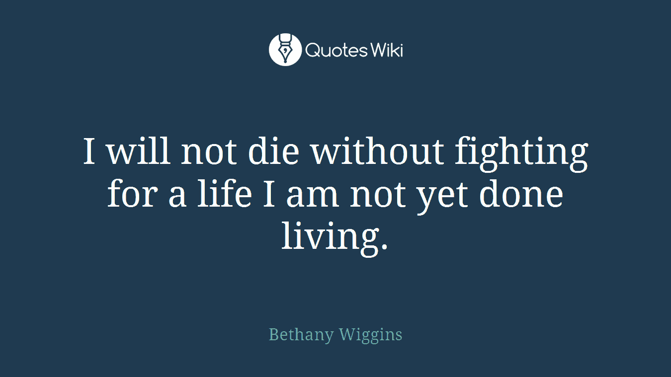 I will not die without fighting for a life I am not yet done living.