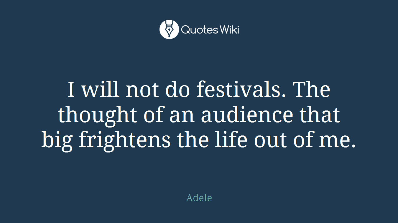 I will not do festivals. The thought of an audience that big frightens the life out of me.