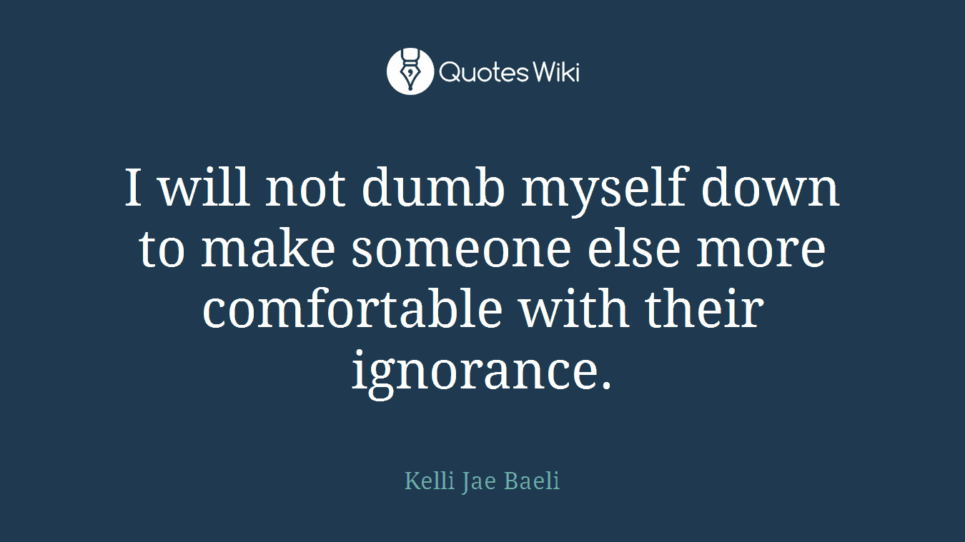 I will not dumb myself down to make someone else more comfortable with their ignorance.
