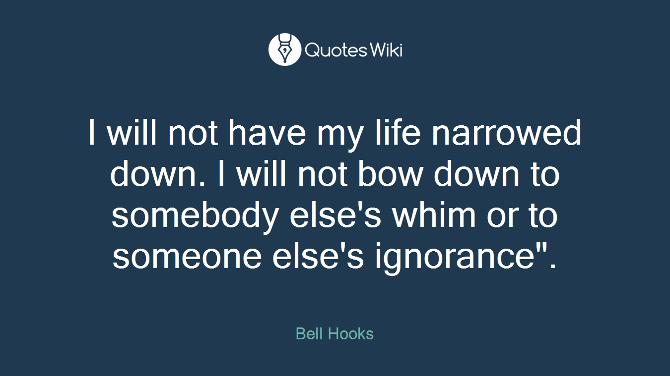 I will not have my life narrowed down. I will not bow down to somebody else's whim or to someone else's ignorance".