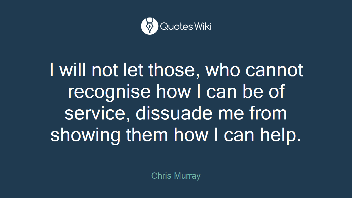 I will not let those, who cannot recognise how I can be of service, dissuade me from showing them how I can help.