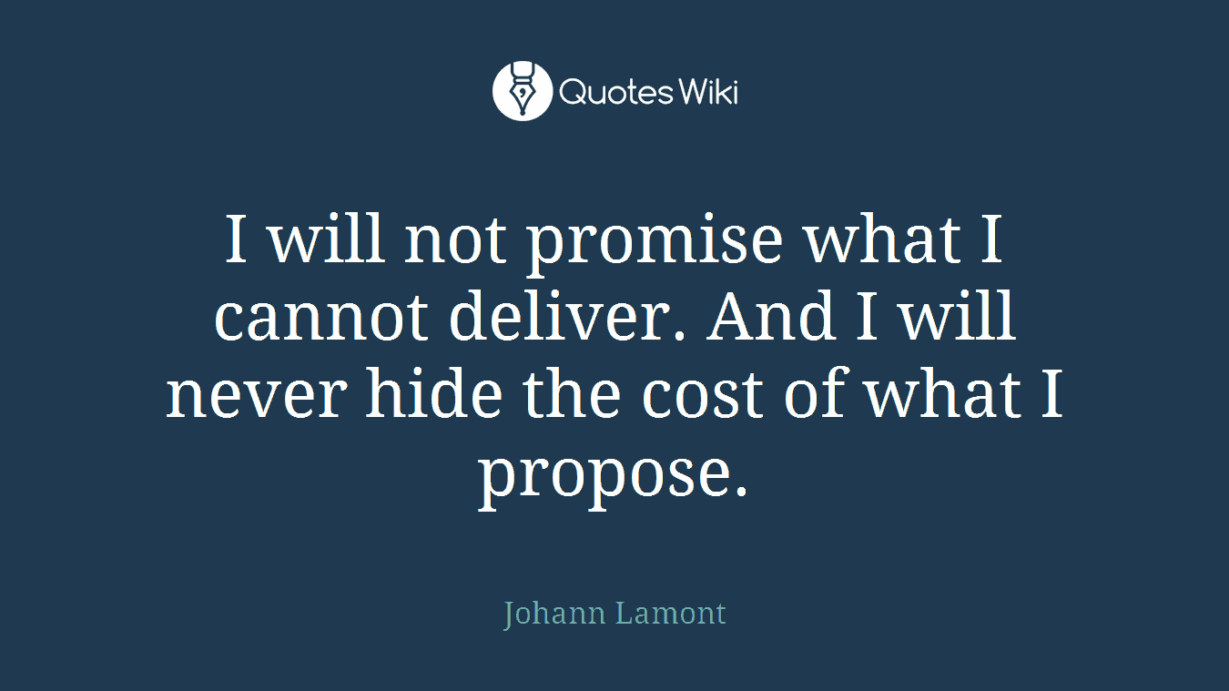 I will not promise what I cannot deliver. And I will never hide the cost of what I propose.