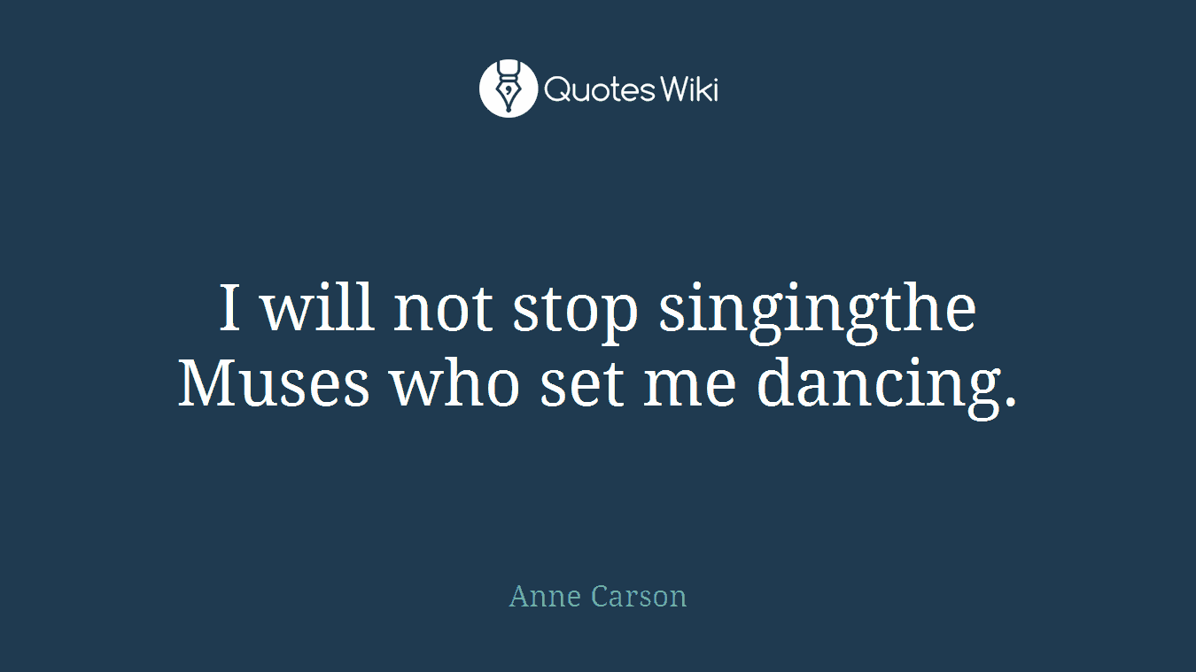 I will not stop singingthe Muses who set me dancing.