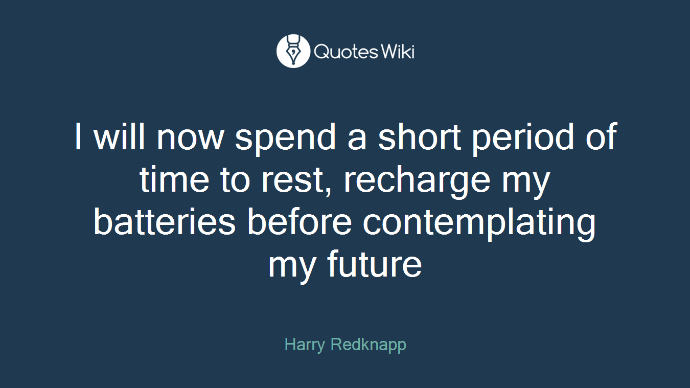 I will now spend a short period of time to rest, recharge my batteries before contemplating my future