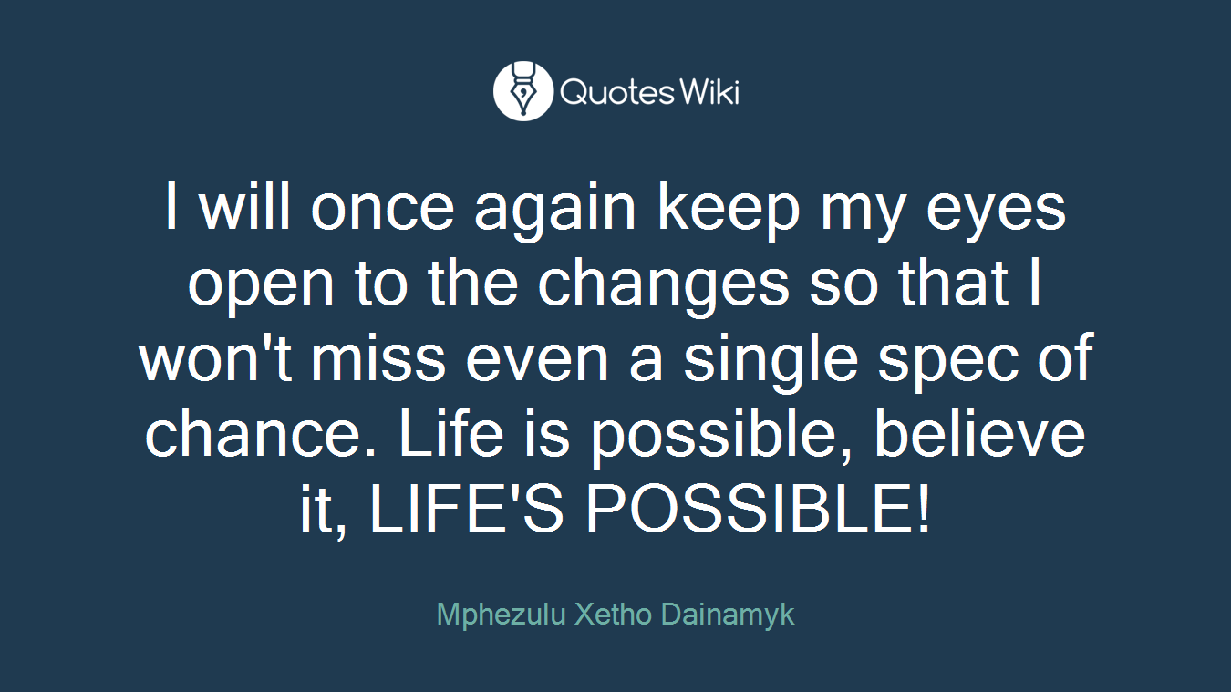 I will once again keep my eyes open to the changes so that I won't miss even a single spec of chance. Life is possible, believe it, LIFE'S POSSIBLE!