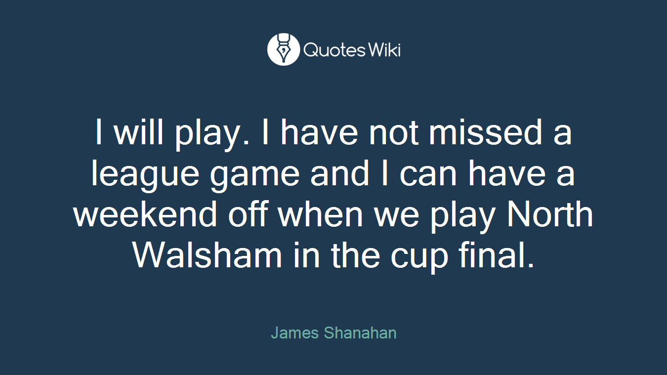 I will play. I have not missed a league game and I can have a weekend off when we play North Walsham in the cup final.