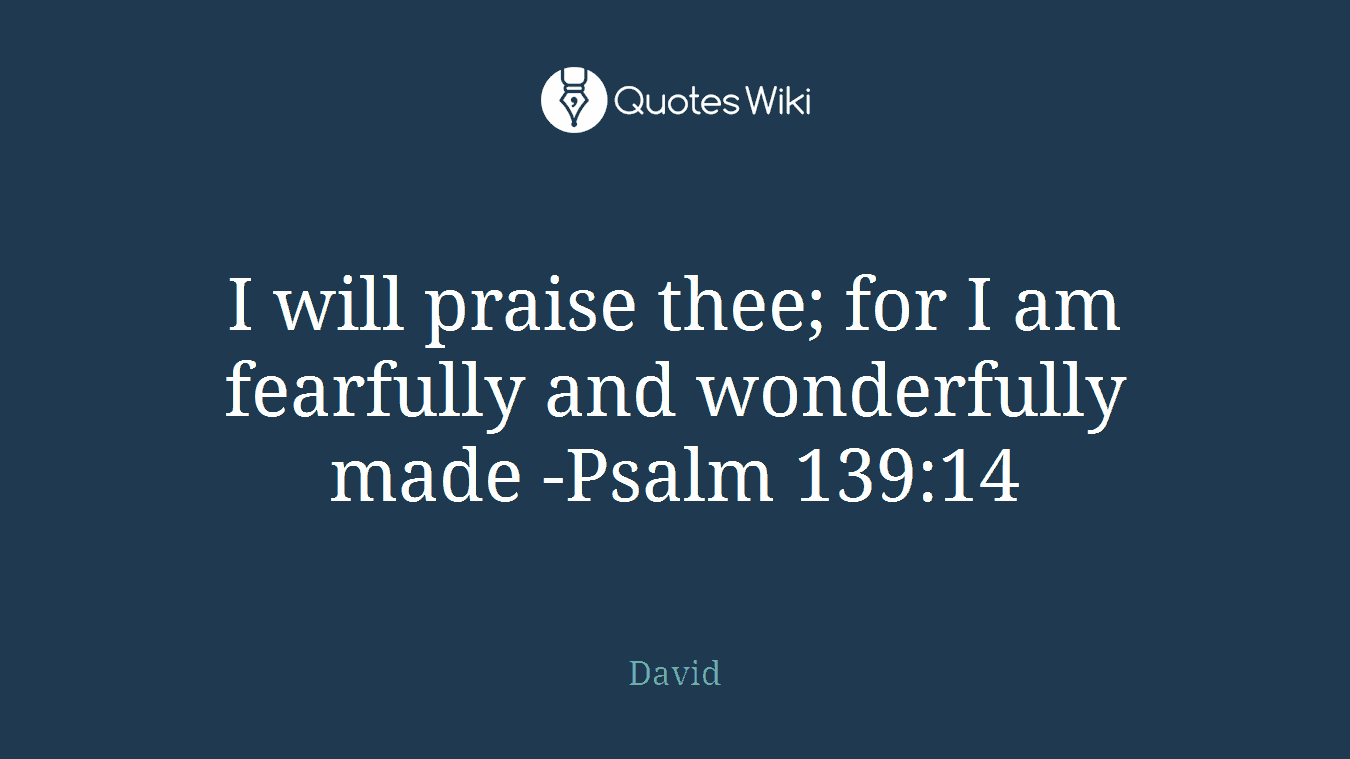 I will praise thee; for I am fearfully and wonderfully made -Psalm 139:14