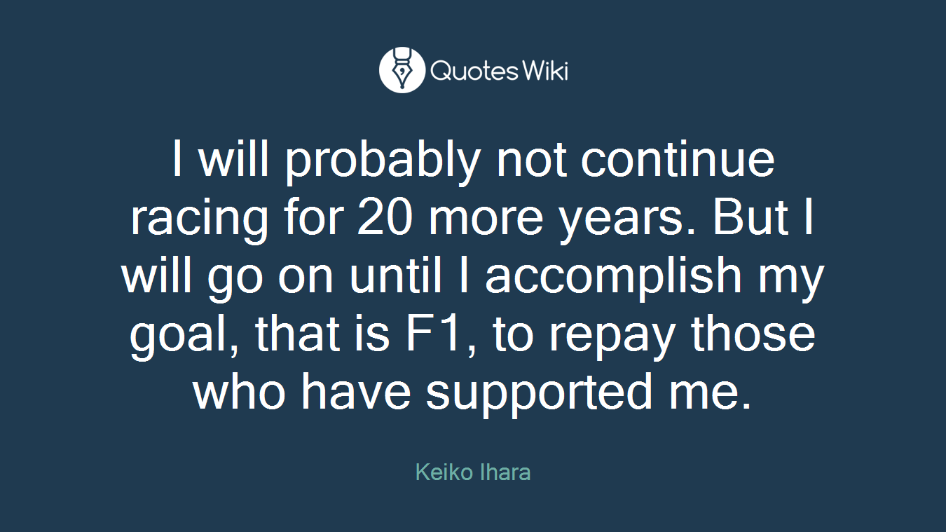 I will probably not continue racing for 20 more years. But I will go on until I accomplish my goal, that is F1, to repay those who have supported me.