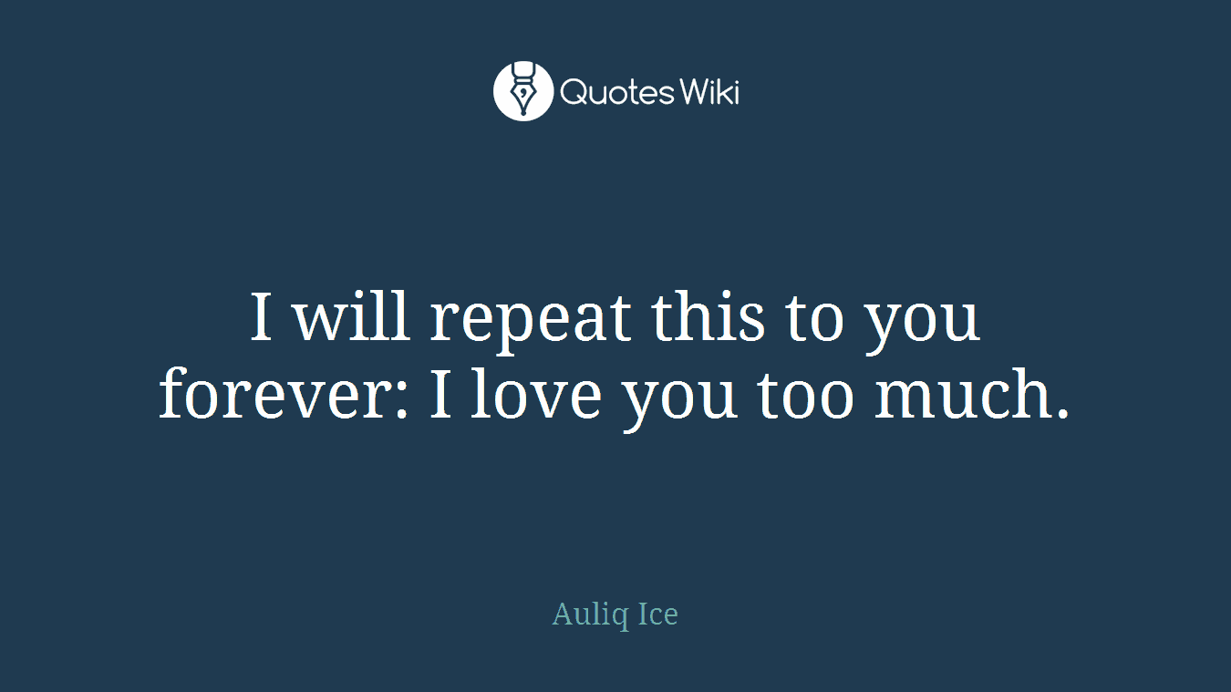 I will repeat this to you forever: I love you too much.