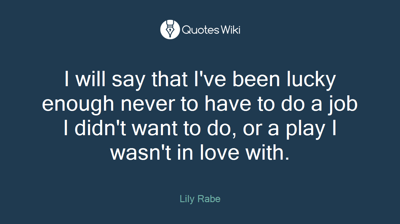 I will say that I've been lucky enough never to have to do a job I didn't want to do, or a play I wasn't in love with.