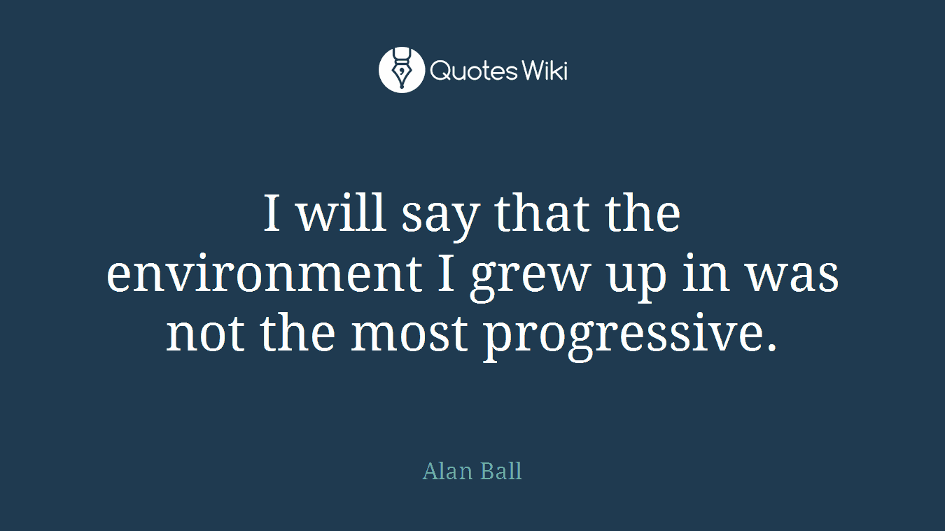 I will say that the environment I grew up in was not the most progressive.