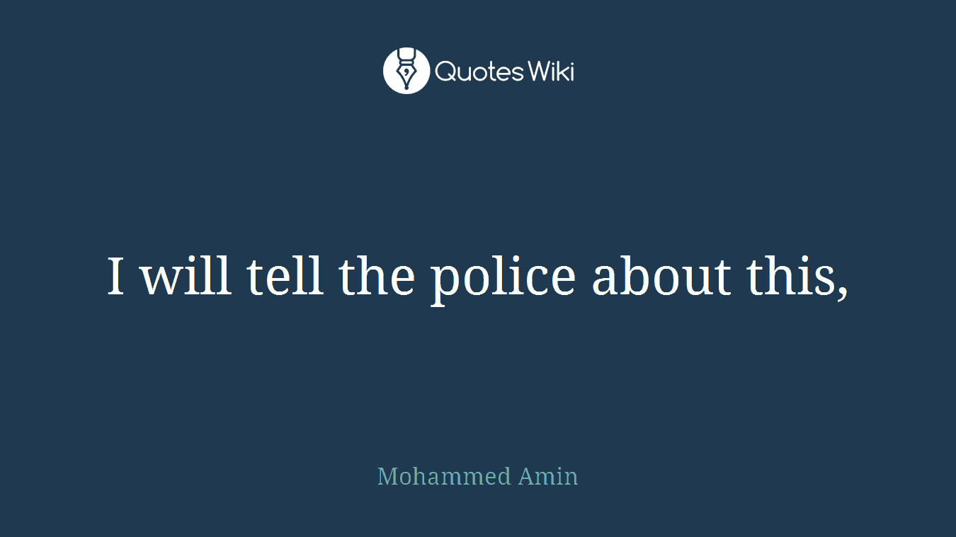 I will tell the police about this,