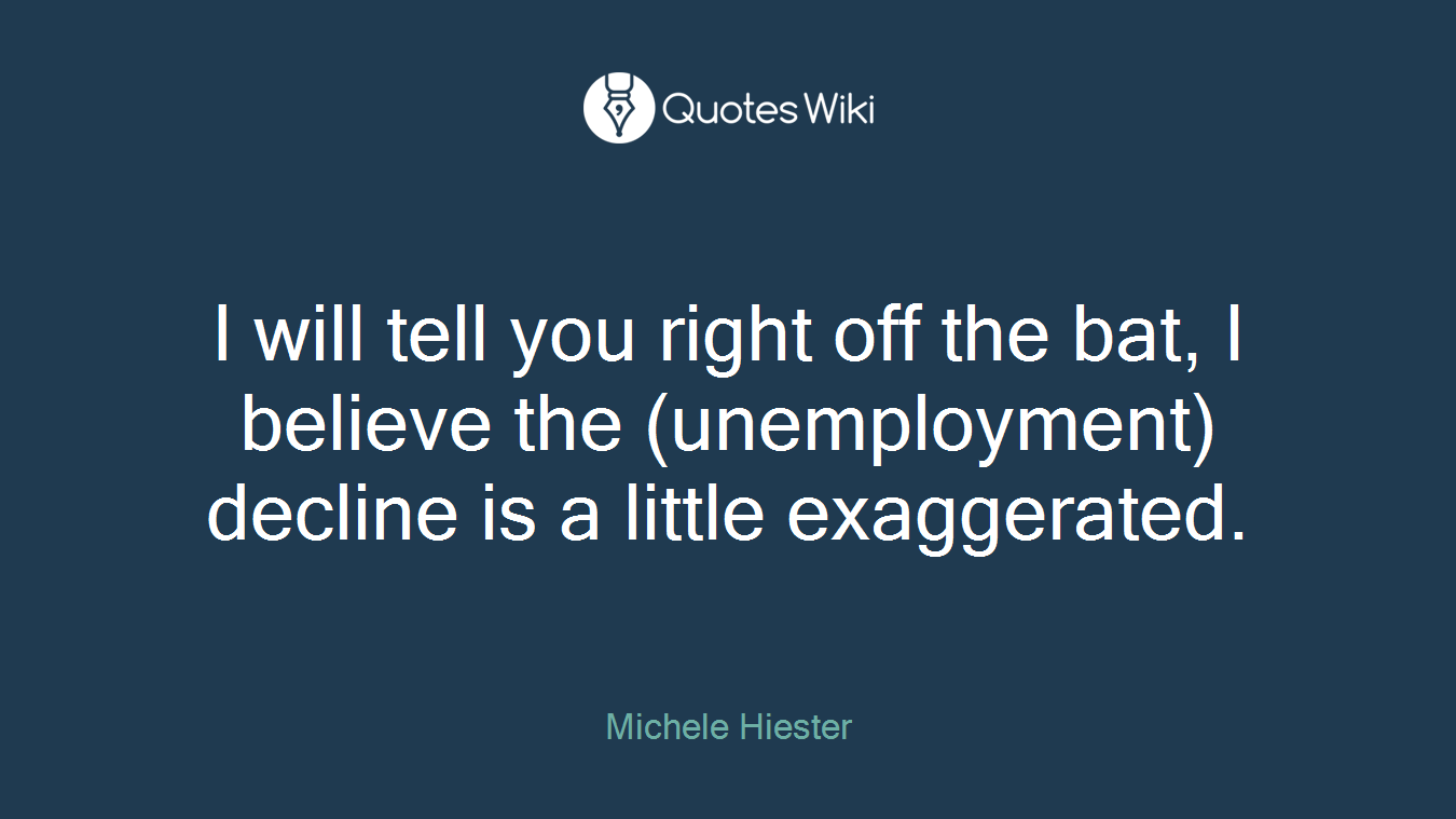 I will tell you right off the bat, I believe the (unemployment) decline is a little exaggerated.