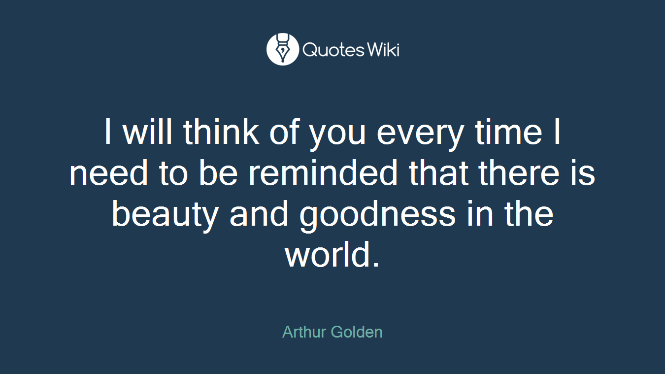I will think of you every time I need to be reminded that there is beauty and goodness in the world.