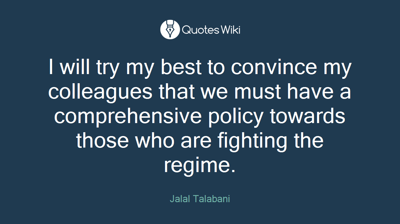 I will try my best to convince my colleagues that we must have a comprehensive policy towards those who are fighting the regime.