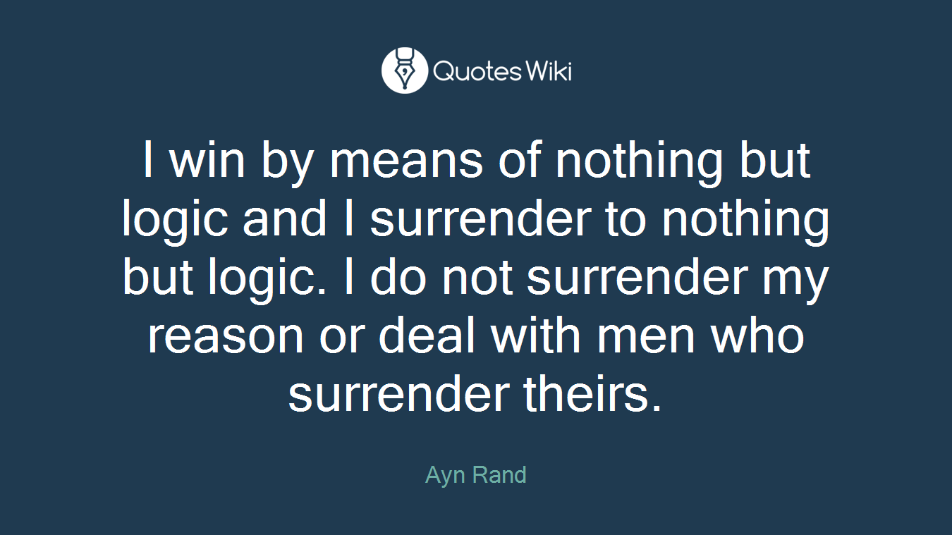 I win by means of nothing but logic and I surrender to nothing but logic. I do not surrender my reason or deal with men who surrender theirs.