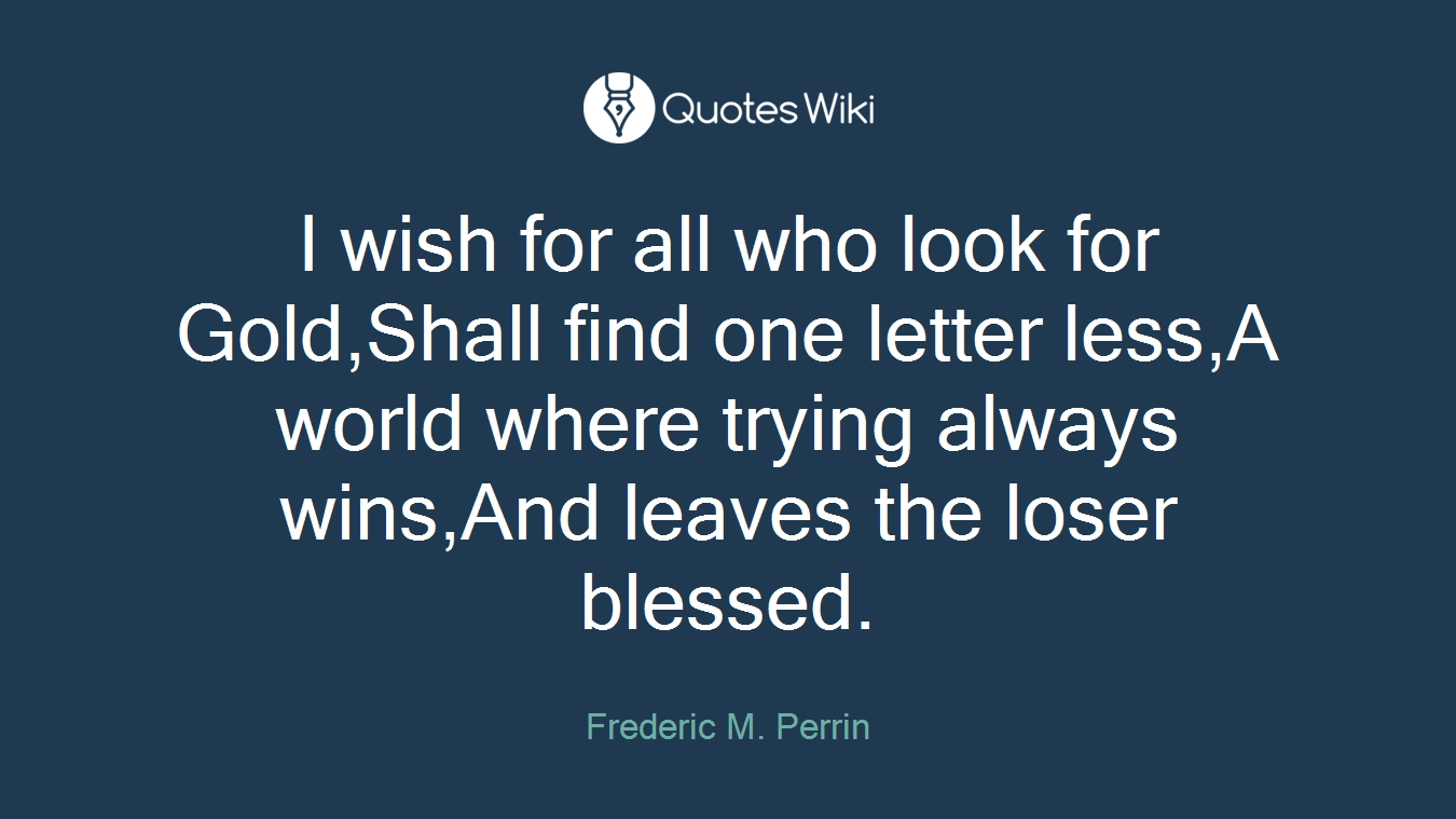I wish for all who look for Gold,Shall find one letter less,A world where trying always wins,And leaves the loser blessed.