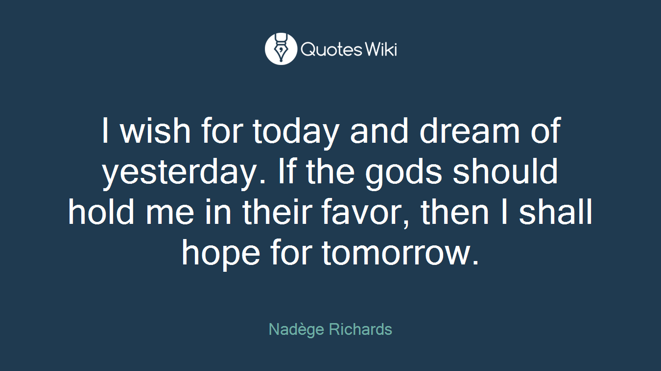 I wish for today and dream of yesterday. If the gods should hold me in their favor, then I shall hope for tomorrow.